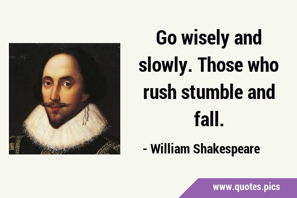 Go wisely and slowly. Those who rush stumble and …