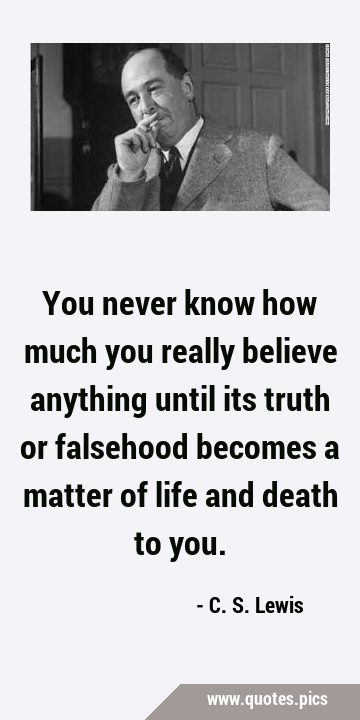 You never know how much you really believe anything until its truth or falsehood becomes a matter …