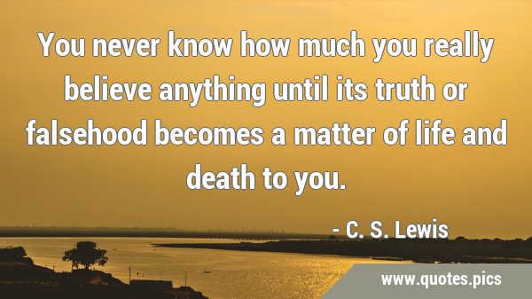 You never know how much you really believe anything until its truth or falsehood becomes a matter …