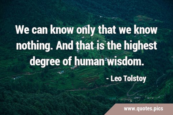 We can know only that we know nothing. And that is the highest degree of human …