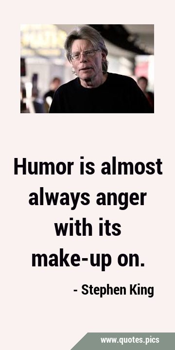 Humor is almost always anger with its make-up …