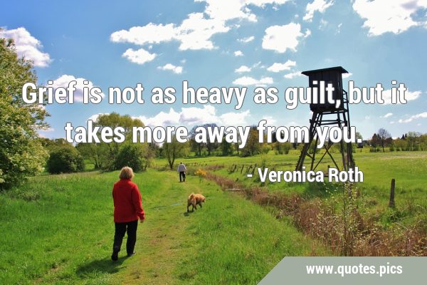 Grief is not as heavy as guilt, but it takes more away from …