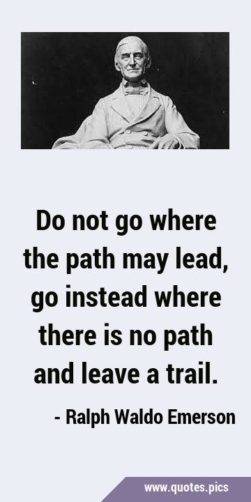Do not go where the path may lead, go instead where there is no path and leave a …