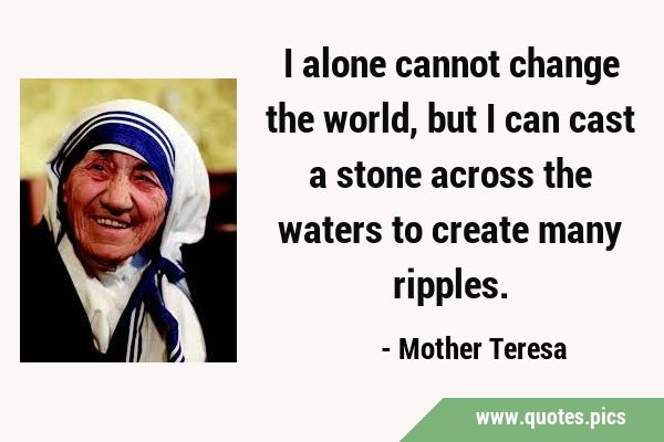I alone cannot change the world, but I can cast a stone across the waters to create many …