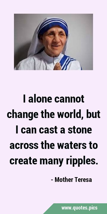 I alone cannot change the world, but I can cast a stone across the waters to create many …