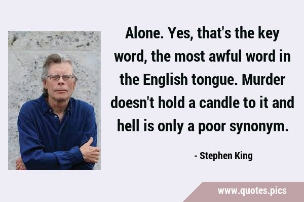 Alone. Yes, that's the key word, the most awful word in the English tongue.  Murder doesn