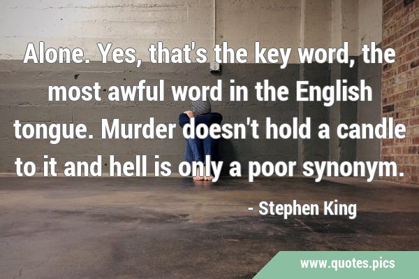 Alone. Yes, that's the key word, the most awful word in the English tongue. Murder doesn't hold a …
