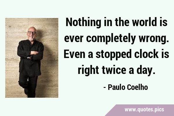 Nothing in the world is ever completely wrong. Even a stopped clock is right twice a …