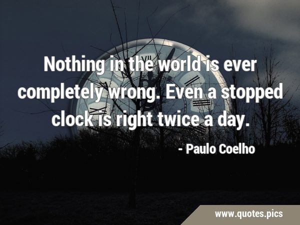 Nothing in the world is ever completely wrong. Even a stopped clock is right twice a …