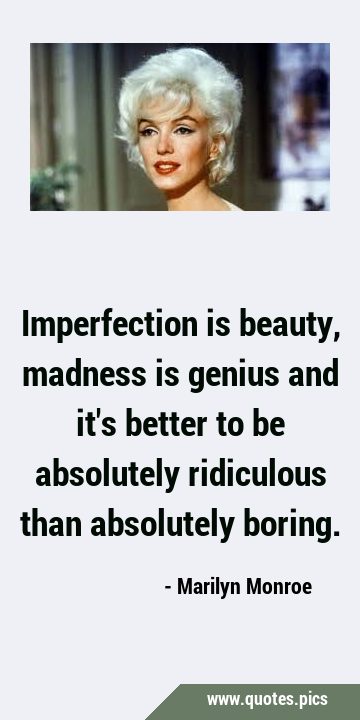 Imperfection is beauty, madness is genius and it