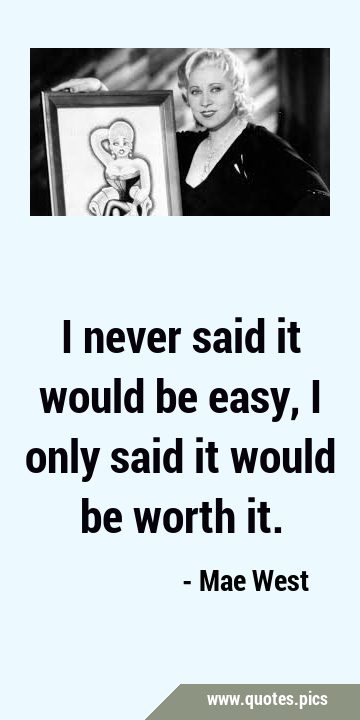 I never said it would be easy, I only said it would be worth …