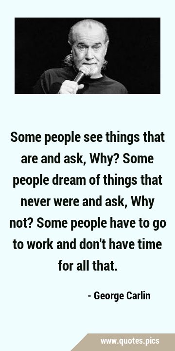 Some people see things that are and ask, Why? Some people dream of things that never were and ask, …