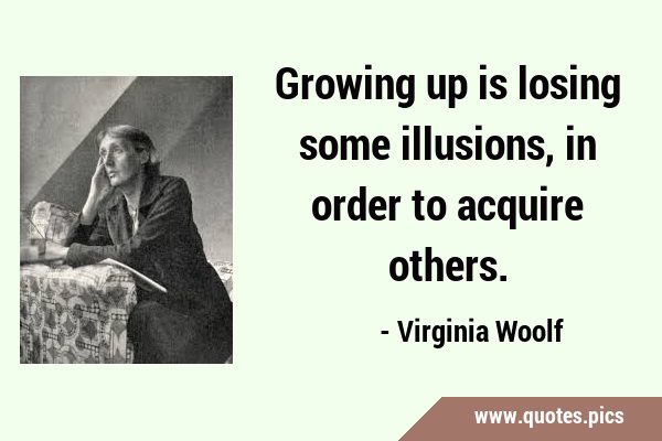 Growing up is losing some illusions, in order to acquire …