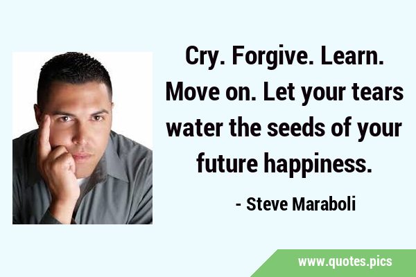 Cry. Forgive. Learn. Move on. Let your tears water the seeds of your future …