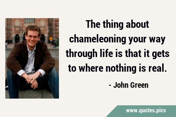 The thing about chameleoning your way through life is that it gets to where nothing is …