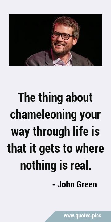 The thing about chameleoning your way through life is that it gets to where nothing is …