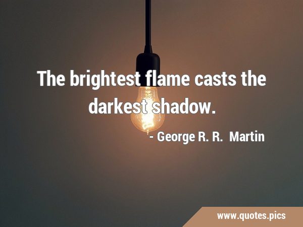 The brightest flame casts the darkest …