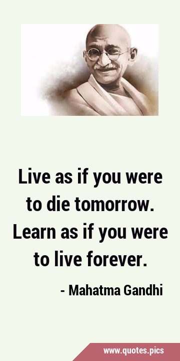 Live as if you were to die tomorrow. Learn as if you were to live …