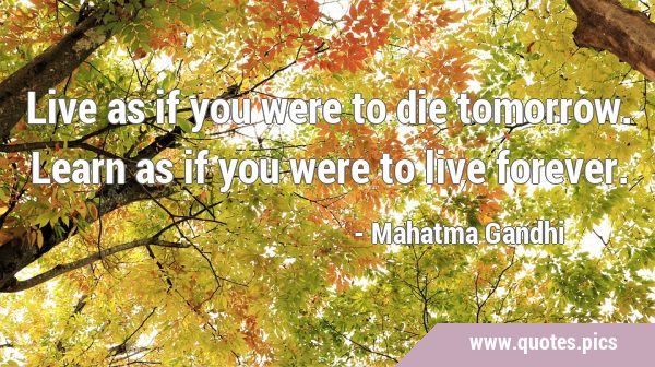 Live as if you were to die tomorrow. Learn as if you were to live …