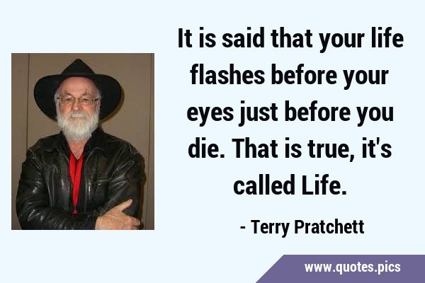 It is said that your life flashes before your eyes just before you die. That is true, it
