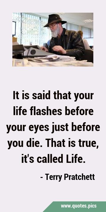 It is said that your life flashes before your eyes just before you die. That is true, it