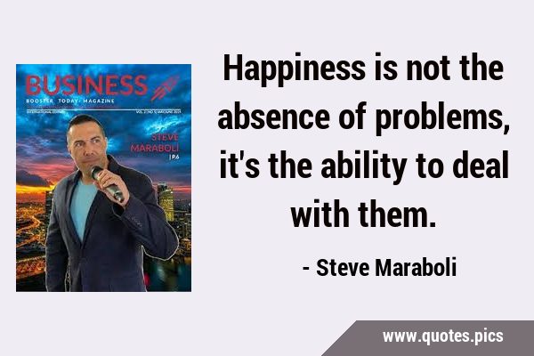 Happiness is not the absence of problems, it