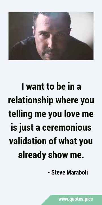 I want to be in a relationship where you telling me you love me is just a ceremonious validation of …