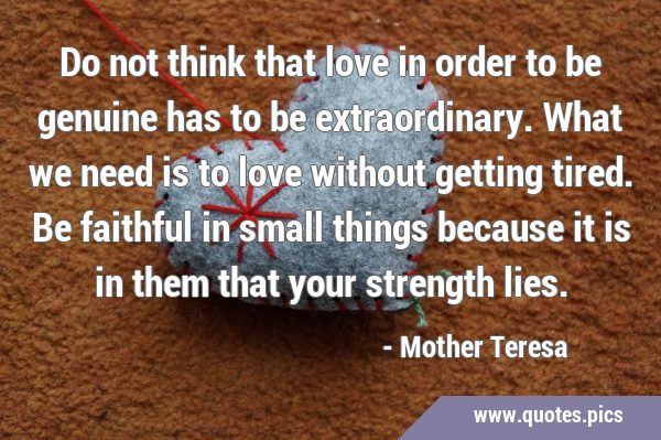 Do not think that love in order to be genuine has to be extraordinary. What we need is to love …