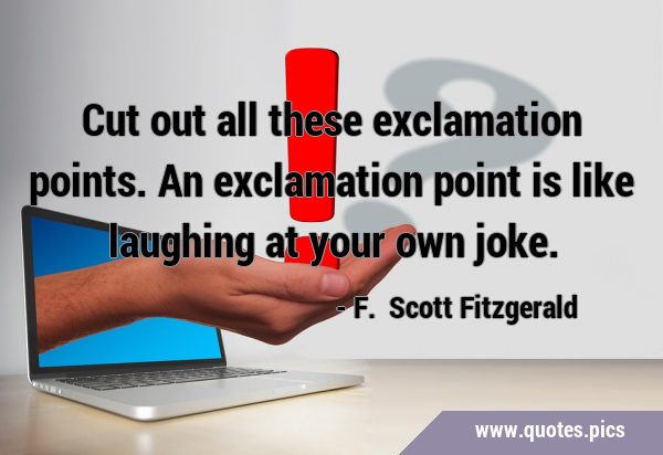 Cut out all these exclamation points. An exclamation point is like laughing at your own …
