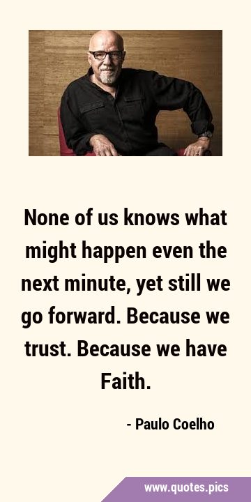 None of us knows what might happen even the next minute, yet still we go forward. Because we trust. …