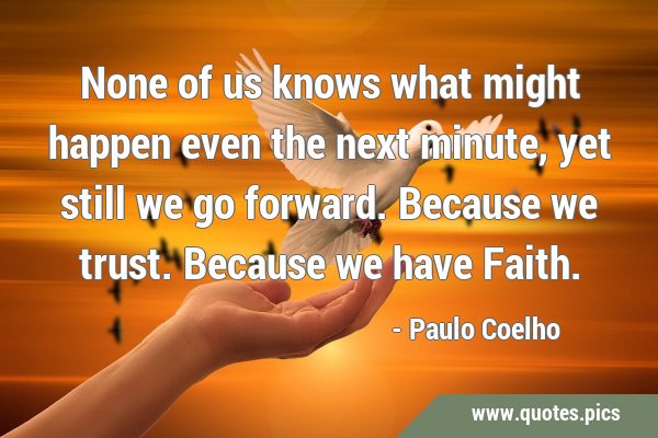 None of us knows what might happen even the next minute, yet still we go forward. Because we trust. …
