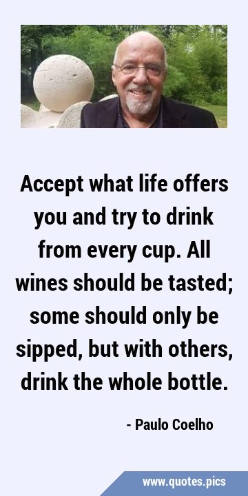 Accept what life offers you and try to drink from every cup. All wines should be tasted; some …