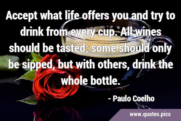 Accept what life offers you and try to drink from every cup. All wines should be tasted; some …
