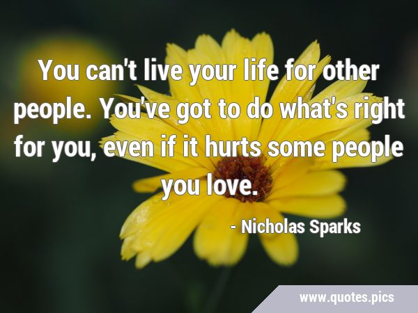You can't live your life for other people. You've got to do what's right for you, even if it hurts …