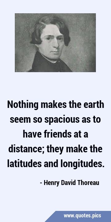 Nothing makes the earth seem so spacious as to have friends at a distance; they make the latitudes …