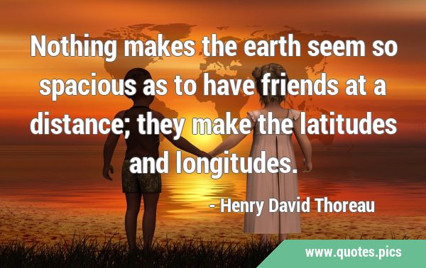 Nothing makes the earth seem so spacious as to have friends at a distance; they make the latitudes …
