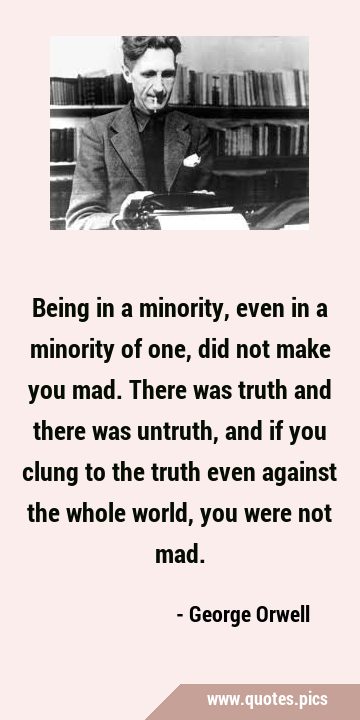 Being in a minority, even in a minority of one, did not make you mad. There was truth and there was …