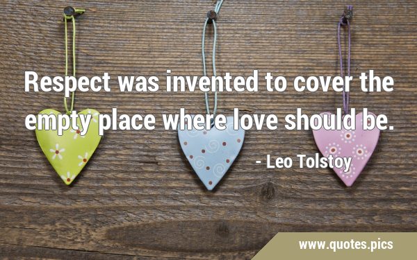 Respect was invented to cover the empty place where love should …