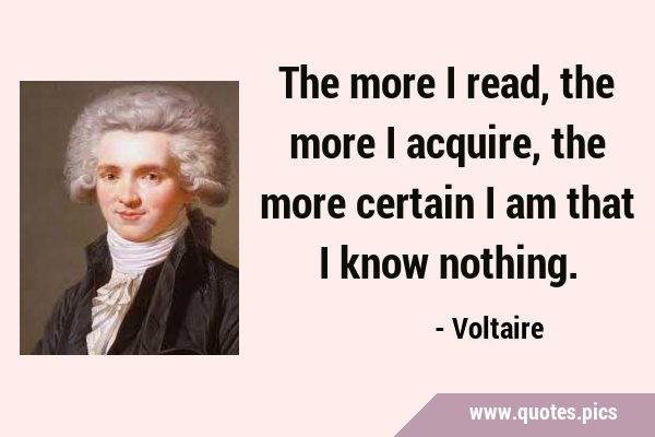 The more I read, the more I acquire, the more certain I am that I know …