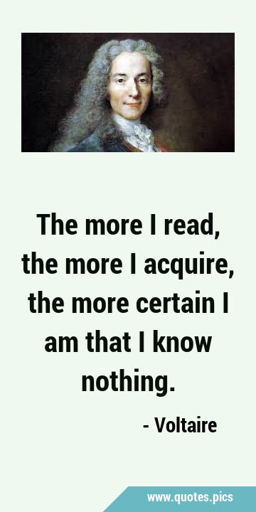 The more I read, the more I acquire, the more certain I am that I know …