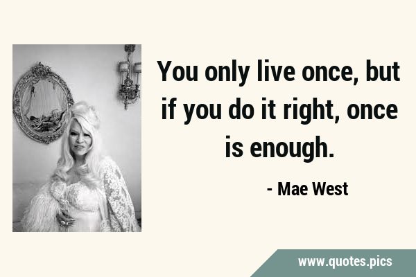 You only live once, but if you do it right, once is …