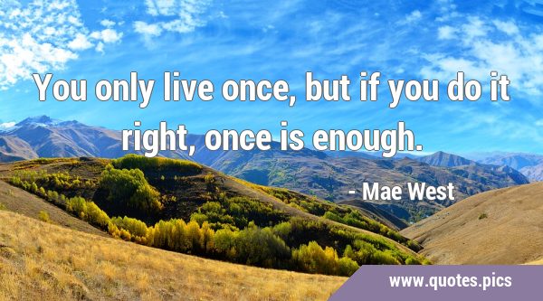 You only live once, but if you do it right, once is …