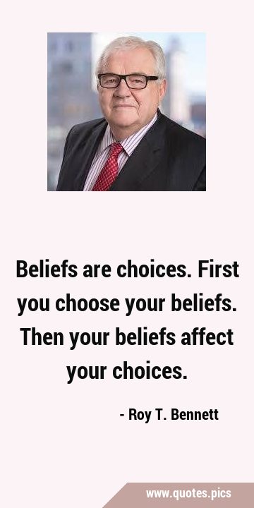Beliefs are choices. First you choose your beliefs. Then your beliefs affect your …