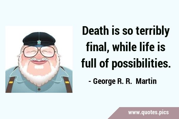 Death is so terribly final, while life is full of …