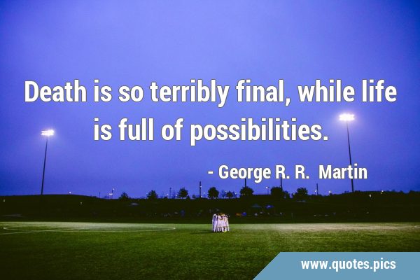 Death is so terribly final, while life is full of …