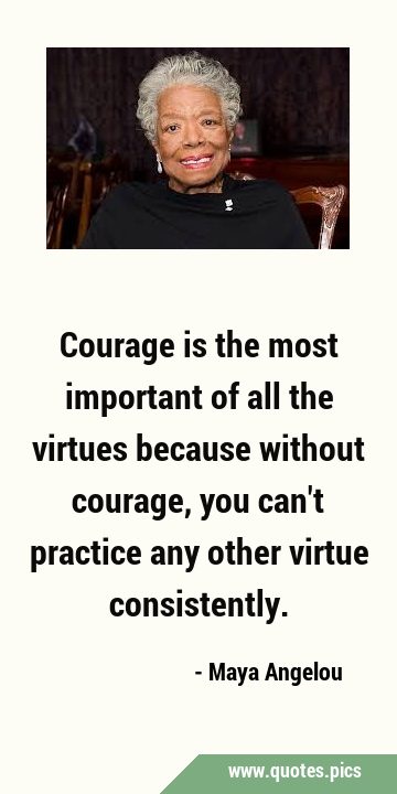 Courage is the most important of all the virtues because without courage, you can