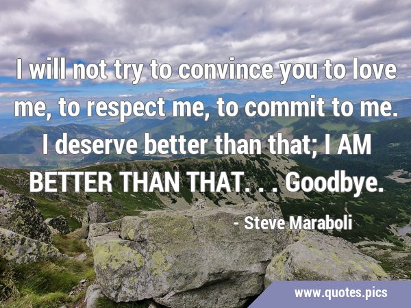 I will not try to convince you to love me, to respect me, to commit to me. I deserve better than …