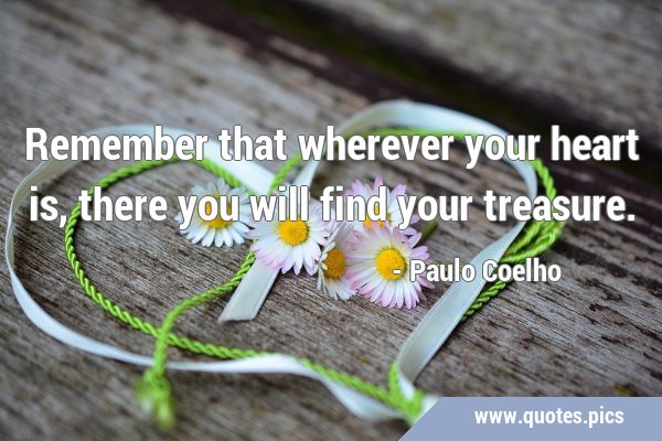 Remember that wherever your heart is, there you will find your …