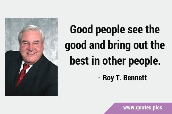 Good people see the good and bring out the best in other …