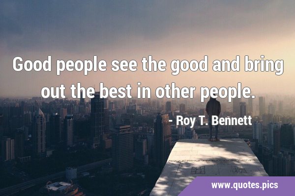 Good people see the good and bring out the best in other …